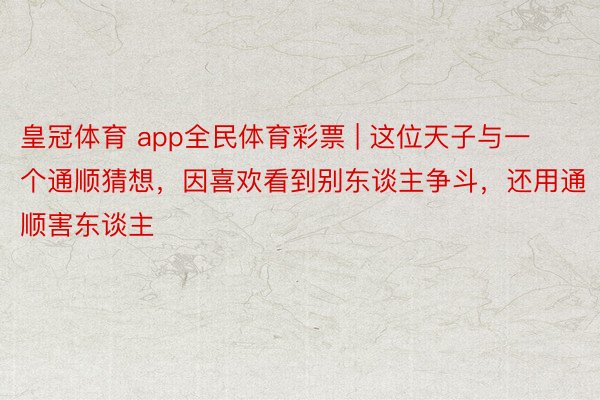 皇冠体育 app全民体育彩票 | 这位天子与一个通顺猜想，因喜欢看到别东谈主争斗，还用通顺害东谈主