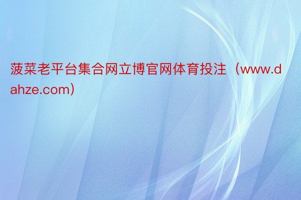 菠菜老平台集合网立博官网体育投注（www.dahze.com）