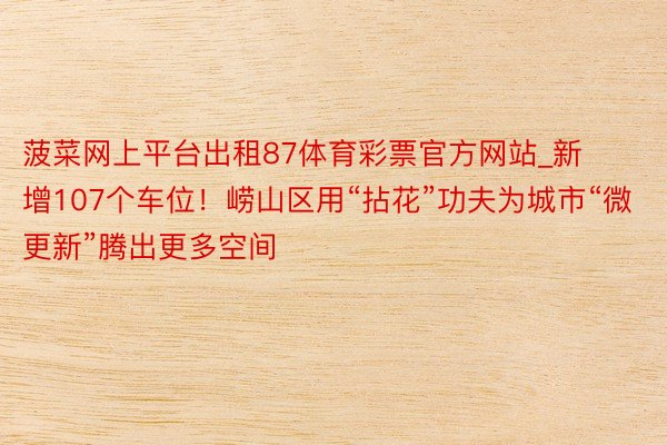 菠菜网上平台出租87体育彩票官方网站_新增107个车位！崂山区用“拈花”功夫为城市“微更新”腾出更多空间