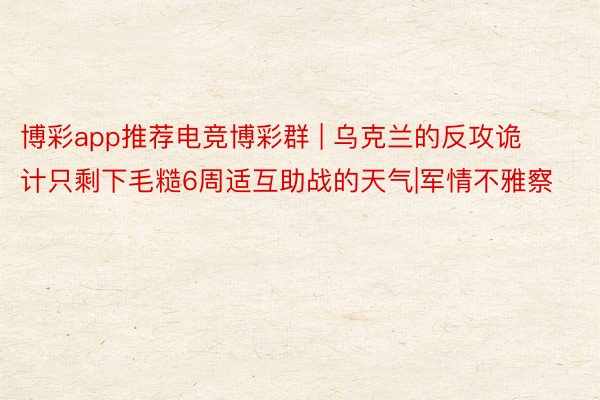 博彩app推荐电竞博彩群 | 乌克兰的反攻诡计只剩下毛糙6周适互助战的天气|军情不雅察