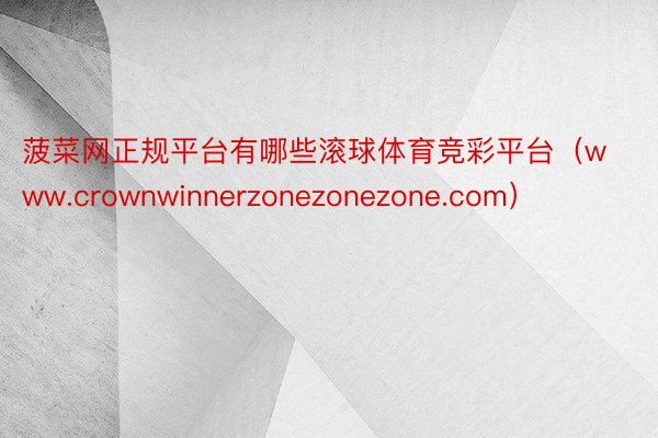菠菜网正规平台有哪些滚球体育竞彩平台（www.crownwinnerzonezonezone.com）