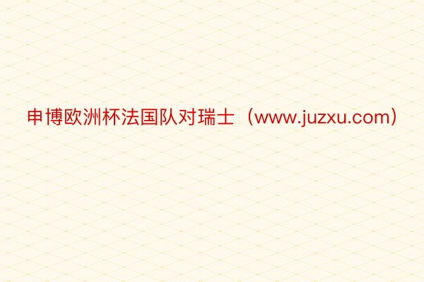 申博欧洲杯法国队对瑞士（www.juzxu.com）
