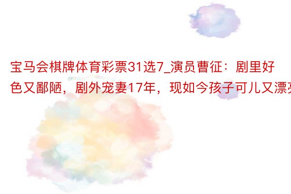 宝马会棋牌体育彩票31选7_演员曹征：剧里好色又鄙陋，剧外宠妻17年，现如今孩子可儿又漂亮