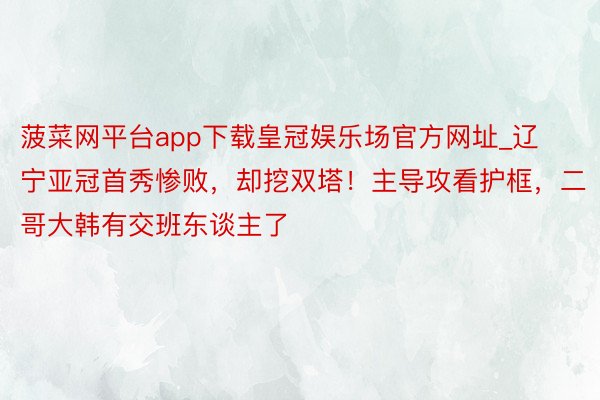 菠菜网平台app下载皇冠娱乐场官方网址_辽宁亚冠首秀惨败，却挖双塔！主导攻看护框，二哥大韩有交班东谈主了