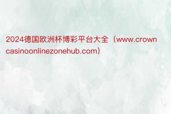 2024德国欧洲杯博彩平台大全（www.crowncasinoonlinezonehub.com）