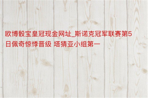 欧博骰宝皇冠现金网址_斯诺克冠军联赛第5日佩奇惊悸晋级 塔猜亚小组第一