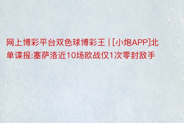 网上博彩平台双色球博彩王 | [小炮APP]北单谍报:塞萨洛近10场欧战仅1次零封敌手