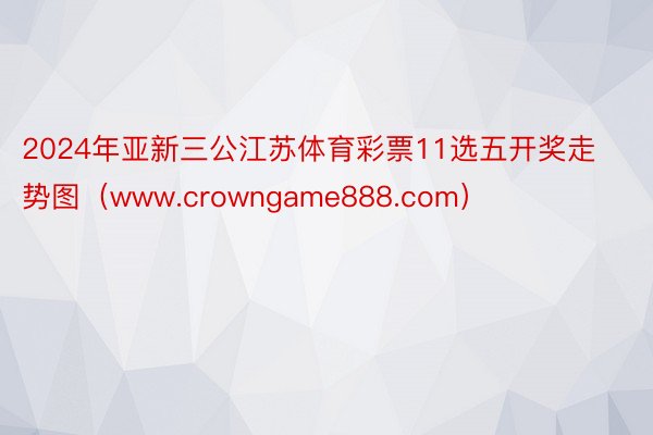 2024年亚新三公江苏体育彩票11选五开奖走势图（www.crowngame888.com）