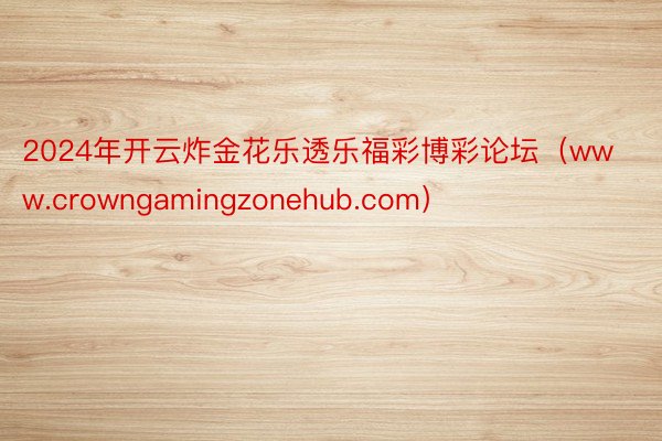 2024年开云炸金花乐透乐福彩博彩论坛（www.crowngamingzonehub.com）