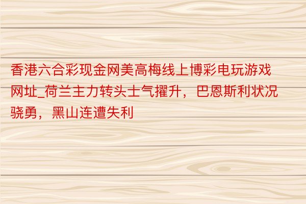 香港六合彩现金网美高梅线上博彩电玩游戏网址_荷兰主力转头士气擢升，巴恩斯利状况骁勇，黑山连遭失利