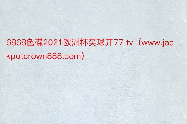 6868色碟2021欧洲杯买球开77 tv（www.jackpotcrown888.com）