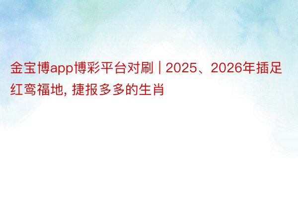 金宝博app博彩平台对刷 | 2025、2026年插足红鸾福地, 捷报多多的生肖