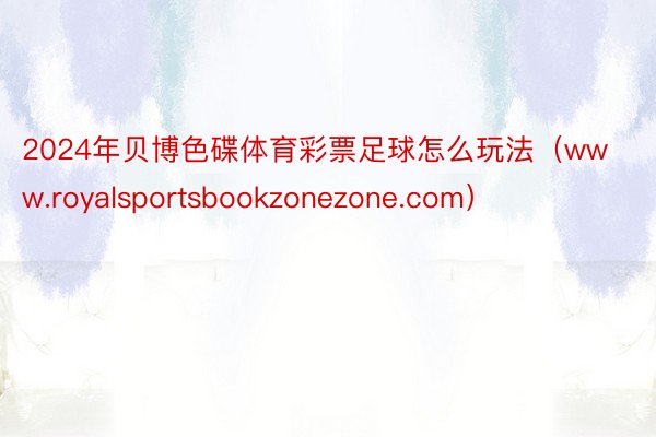 2024年贝博色碟体育彩票足球怎么玩法（www.royalsportsbookzonezone.com）