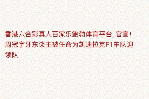 香港六合彩真人百家乐鲍勃体育平台_官宣！周冠宇牙东谈主被任命为凯迪拉克F1车队迎领队