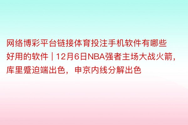 网络博彩平台链接体育投注手机软件有哪些好用的软件 | 12月6日NBA强者主场大战火箭，库里蹙迫端出色，申京内线分解出色
