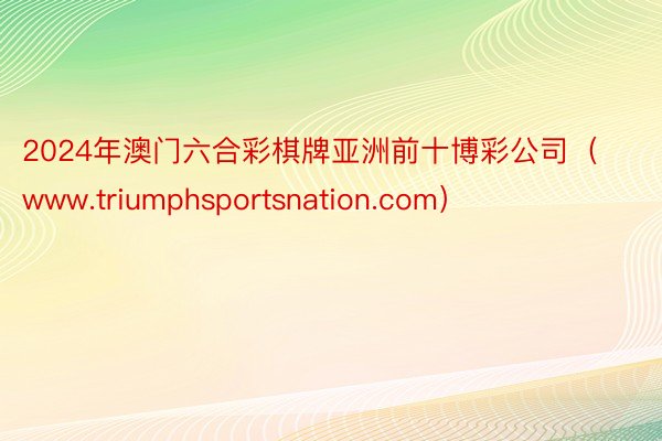 2024年澳门六合彩棋牌亚洲前十博彩公司（www.triumphsportsnation.com）