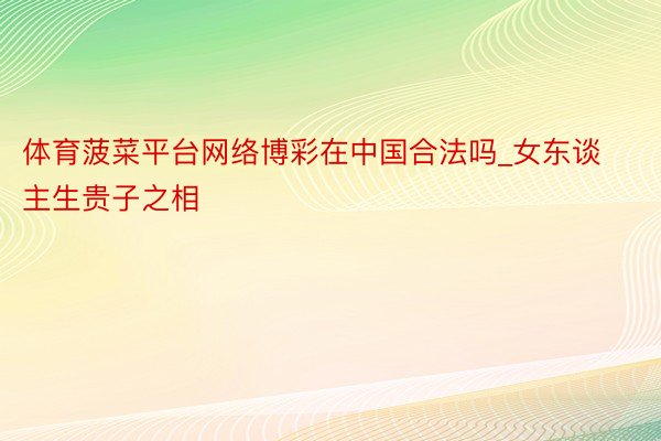 体育菠菜平台网络博彩在中国合法吗_女东谈主生贵子之相