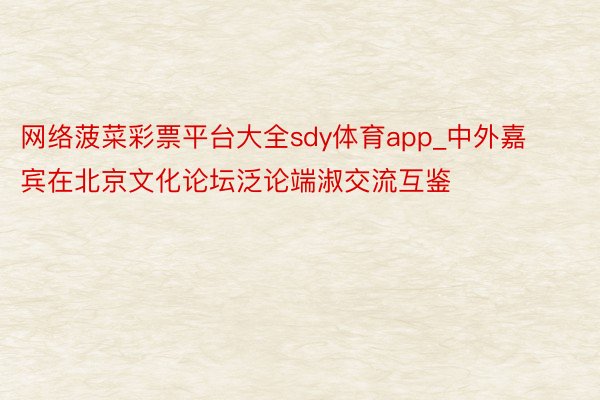 网络菠菜彩票平台大全sdy体育app_中外嘉宾在北京文化论坛泛论端淑交流互鉴