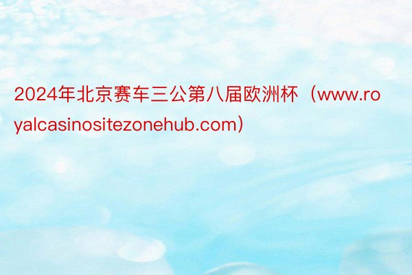 2024年北京赛车三公第八届欧洲杯（www.royalcasinositezonehub.com）
