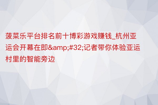 菠菜乐平台排名前十博彩游戏赚钱_杭州亚运会开幕在即&#32;记者带你体验亚运村里的智能旁边