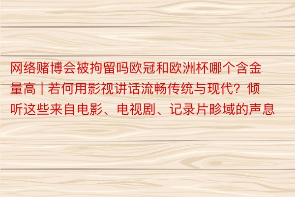 网络赌博会被拘留吗欧冠和欧洲杯哪个含金量高 | 若何用影视讲话流畅传统与现代？倾听这些来自电影、电视剧、记录片畛域的声息