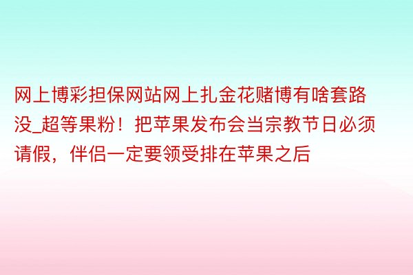 网上博彩担保网站网上扎金花赌博有啥套路没_超等果粉！把苹果发布会当宗教节日必须请假，伴侣一定要领受排在苹果之后