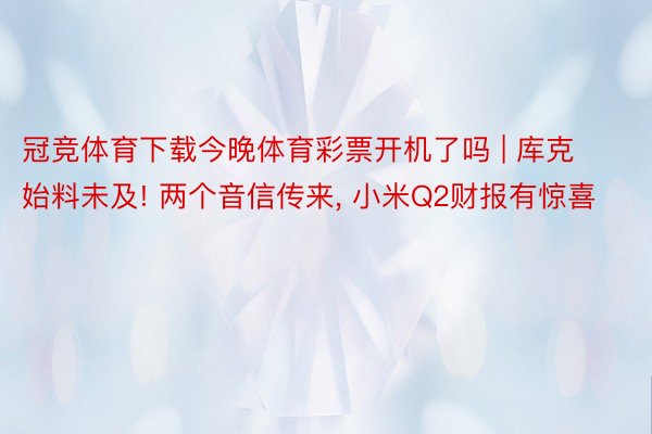 冠竞体育下载今晚体育彩票开机了吗 | 库克始料未及! 两个音信传来, 小米Q2财报有惊喜