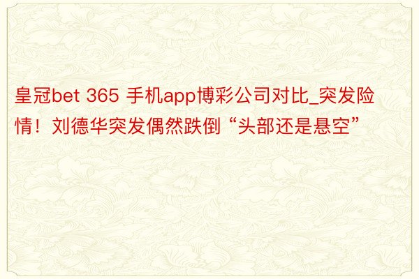 皇冠bet 365 手机app博彩公司对比_突发险情！刘德华突发偶然跌倒 “头部还是悬空”