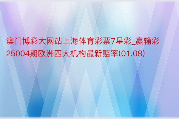 澳门博彩大网站上海体育彩票7星彩_赢输彩25004期欧洲四大机构最新赔率(01.08)