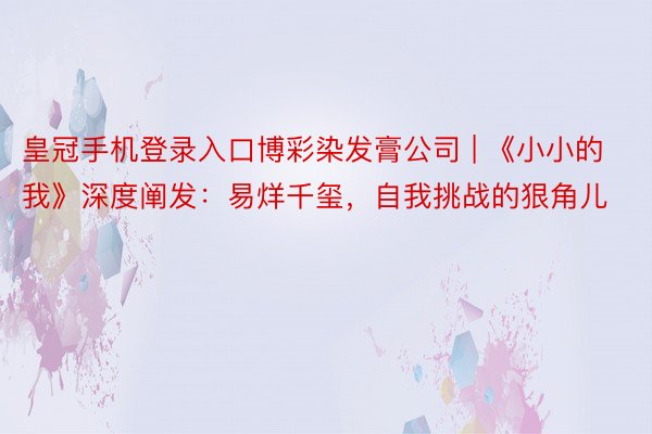 皇冠手机登录入口博彩染发膏公司 | 《小小的我》深度阐发：易烊千玺，自我挑战的狠角儿