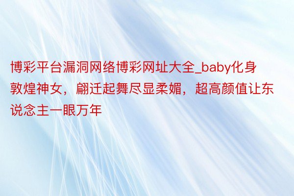 博彩平台漏洞网络博彩网址大全_baby化身敦煌神女，翩迁起舞尽显柔媚，超高颜值让东说念主一眼万年