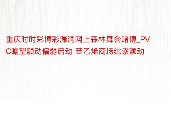 重庆时时彩博彩漏洞网上森林舞会赌博_PVC瞻望颤动偏弱启动 苯乙烯商场纰谬颤动