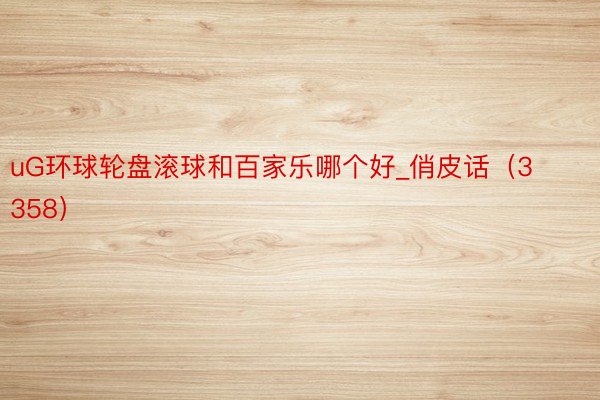uG环球轮盘滚球和百家乐哪个好_俏皮话（3358）