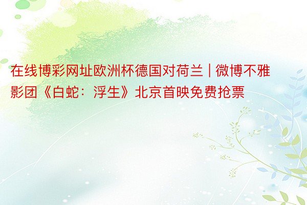 在线博彩网址欧洲杯德国对荷兰 | 微博不雅影团《白蛇：浮生》北京首映免费抢票