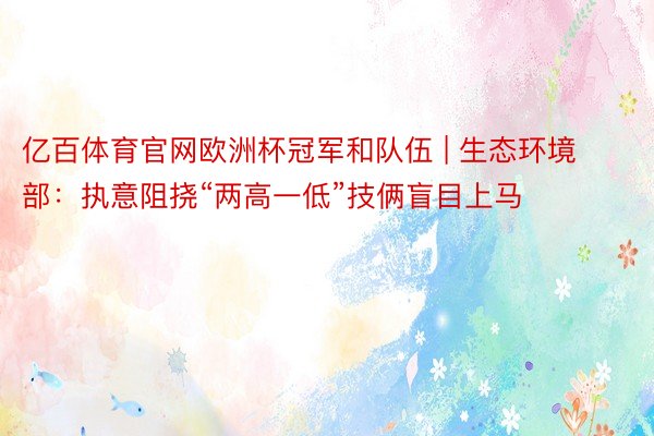 亿百体育官网欧洲杯冠军和队伍 | 生态环境部：执意阻挠“两高一低”技俩盲目上马