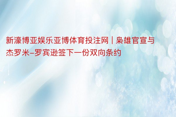 新濠博亚娱乐亚博体育投注网 | 枭雄官宣与杰罗米-罗宾逊签下一份双向条约